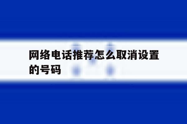 网络电话推荐怎么取消设置的号码 网络电话推荐怎么取消设置的号码