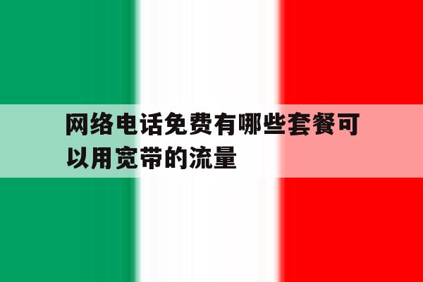 网络电话免费有哪些套餐可以用宽带的流量 网络电话免费有哪些套餐可以用宽带的流量