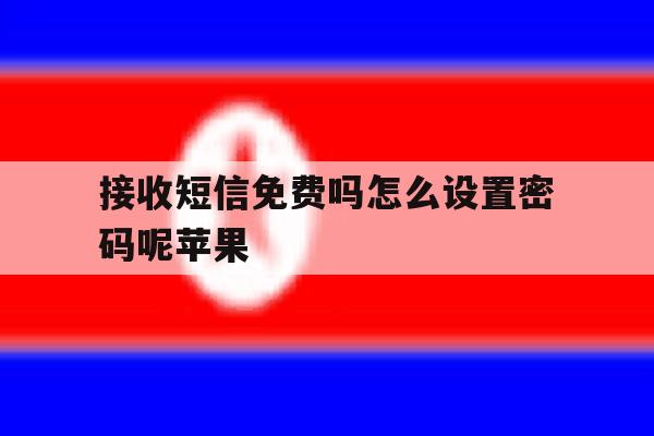 接收短信免费吗怎么设置密码呢苹果 接收短信免费吗怎么设置密码呢苹果