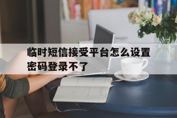 临时短信接受平台怎么设置密码登录不了 临时短信接受平台怎么设置密码登录不了
