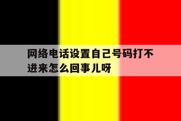 关于网络电话设置自己号码打不进来怎么回事儿呀的信息 关于网络电话设置自己号码打不进来怎么回事儿呀的信息