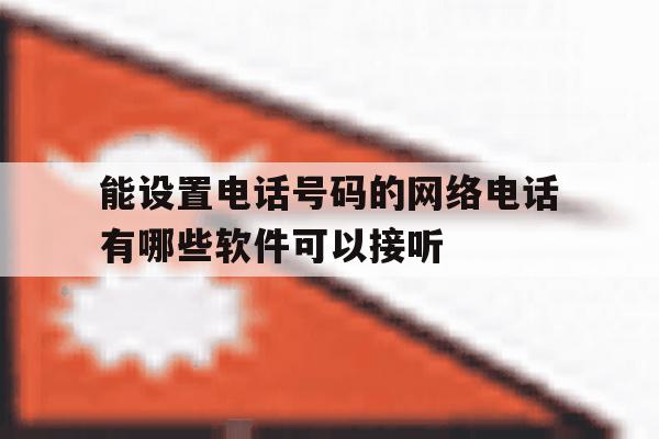 能设置电话号码的网络电话有哪些软件可以接听的简单介绍 能设置电话号码的网络电话有哪些软件可以接听的简单介绍