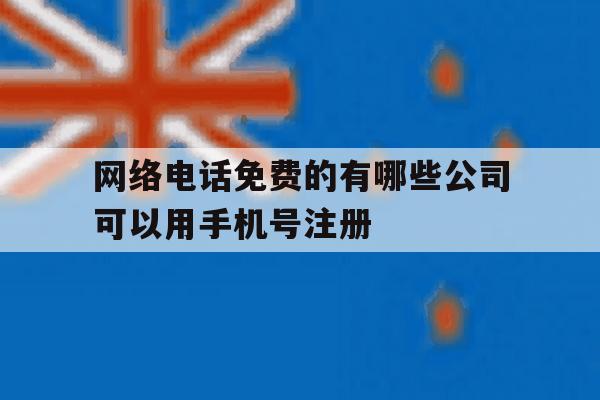 网络电话免费的有哪些公司可以用手机号注册 网络电话免费的有哪些公司可以用手机号注册