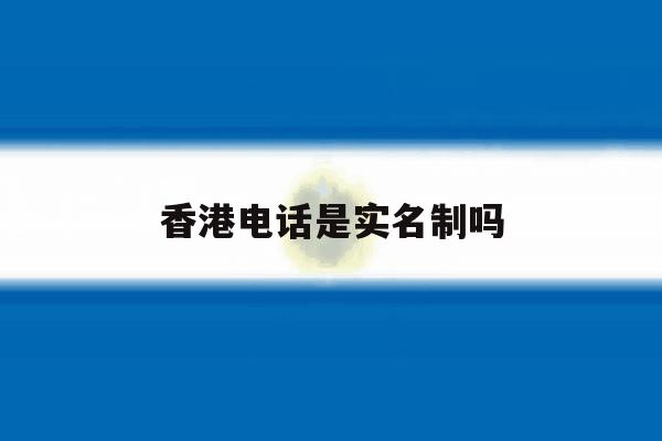 香港电话是实名制吗 香港电话是实名制吗