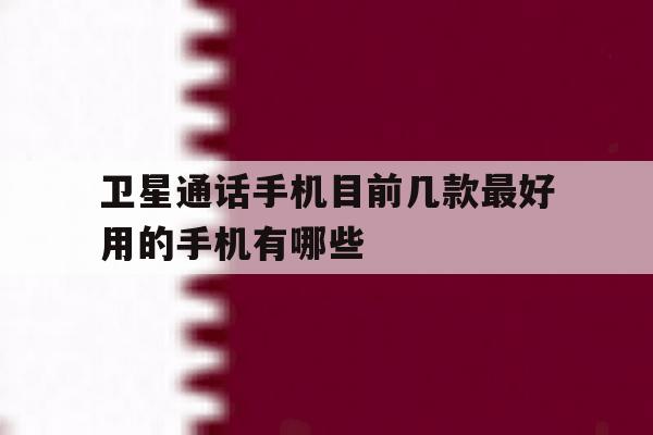 卫星通话手机目前几款最好用的手机有哪些的简单介绍 卫星通话手机目前几款最好用的手机有哪些的简单介绍