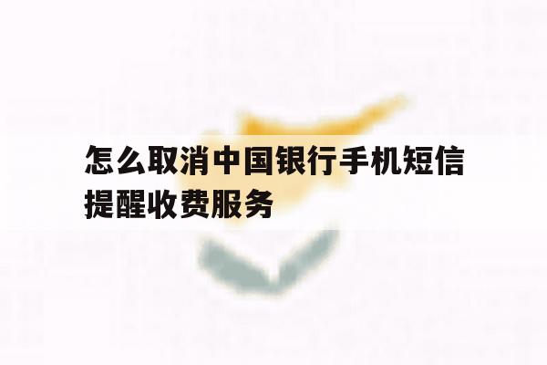 包含怎么取消中国银行手机短信提醒收费服务的词条 包含怎么取消中国银行手机短信提醒收费服务的词条
