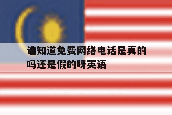 谁知道免费网络电话是真的吗还是假的呀英语 谁知道免费网络电话是真的吗还是假的呀英语