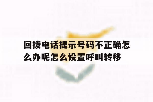 关于回拨电话提示号码不正确怎么办呢怎么设置呼叫转移的信息 关于回拨电话提示号码不正确怎么办呢怎么设置呼叫转移的信息