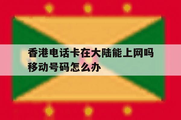香港电话卡在大陆能上网吗移动号码怎么办 香港电话卡在大陆能上网吗移动号码怎么办