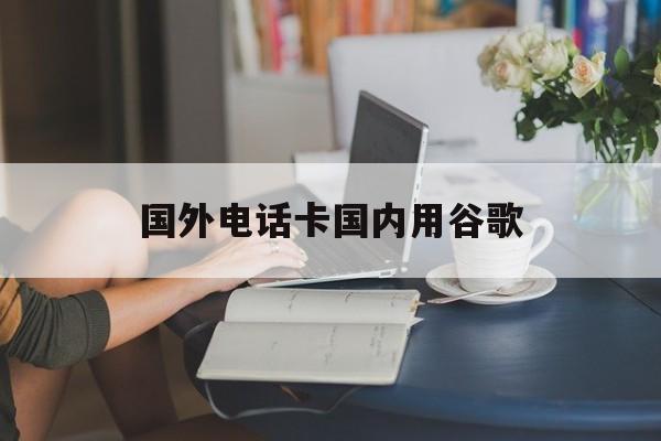 国外电话卡国内用谷歌 国外电话卡国内用谷歌