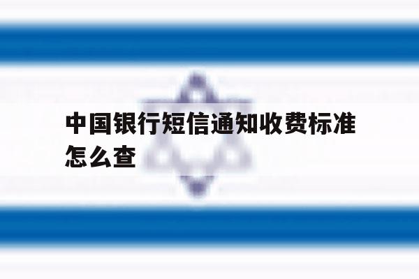 中国银行短信通知收费标准怎么查 中国银行短信通知收费标准怎么查