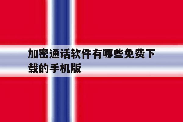 关于加密通话软件有哪些免费下载的手机版的信息 关于加密通话软件有哪些免费下载的手机版的信息