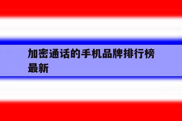 加密通话的手机品牌排行榜最新 加密通话的手机品牌排行榜最新