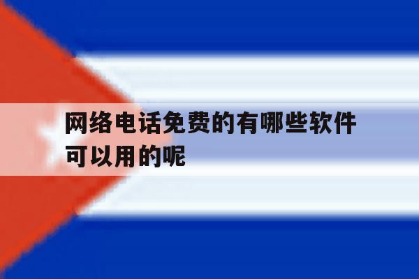 网络电话免费的有哪些软件可以用的呢的简单介绍 网络电话免费的有哪些软件可以用的呢的简单介绍