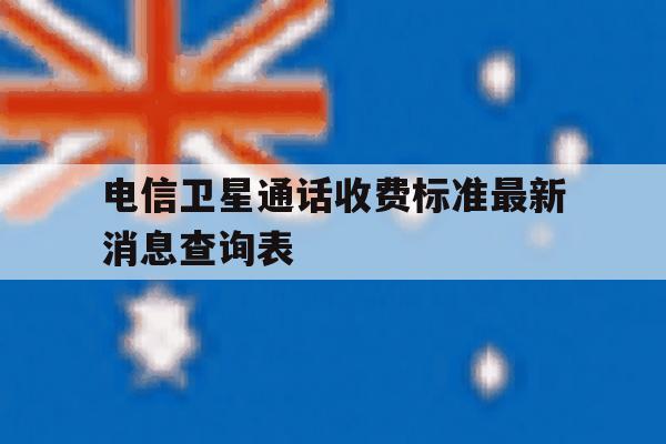 电信卫星通话收费标准最新消息查询表 电信卫星通话收费标准最新消息查询表