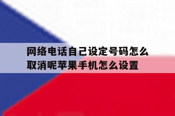 网络电话自己设定号码怎么取消呢苹果手机怎么设置的简单介绍 网络电话自己设定号码怎么取消呢苹果手机怎么设置的简单介绍