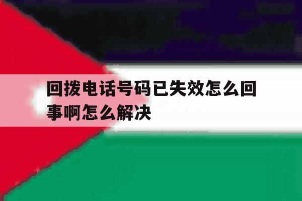回拨电话号码已失效怎么回事啊怎么解决 回拨电话号码已失效怎么回事啊怎么解决