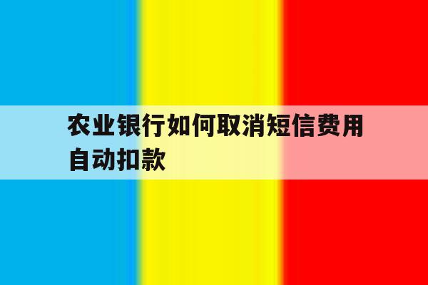 农业银行如何取消短信费用自动扣款 农业银行如何取消短信费用自动扣款