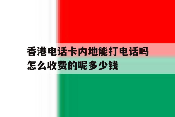 包含香港电话卡内地能打电话吗怎么收费的呢多少钱的词条 包含香港电话卡内地能打电话吗怎么收费的呢多少钱的词条