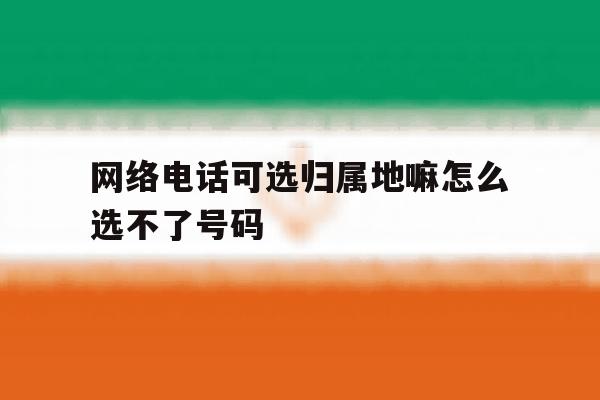 网络电话可选归属地嘛怎么选不了号码 网络电话可选归属地嘛怎么选不了号码