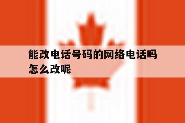 能改电话号码的网络电话吗怎么改呢 能改电话号码的网络电话吗怎么改呢