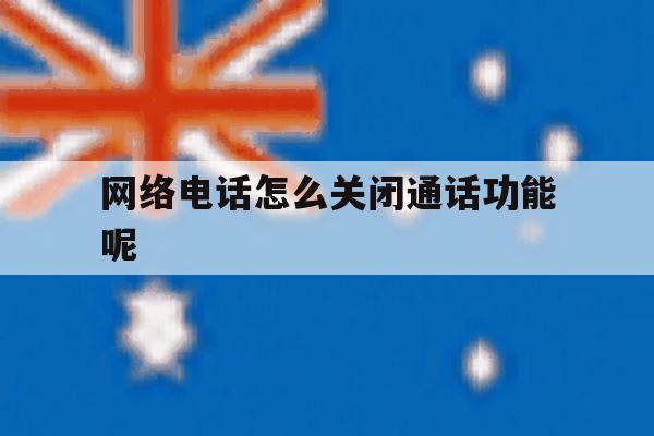 网络电话怎么关闭通话功能呢 网络电话怎么关闭通话功能呢