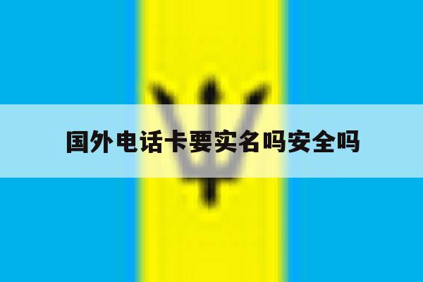 国外电话卡要实名吗安全吗 国外电话卡要实名吗安全吗