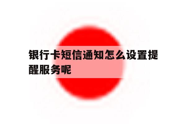 银行卡短信通知怎么设置提醒服务呢 银行卡短信通知怎么设置提醒服务呢