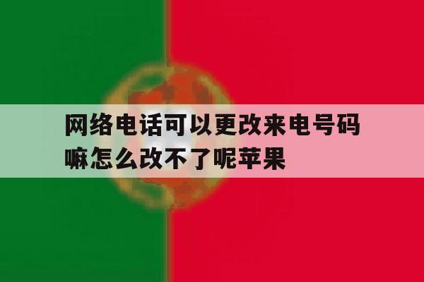 包含网络电话可以更改来电号码嘛怎么改不了呢苹果的词条 包含网络电话可以更改来电号码嘛怎么改不了呢苹果的词条