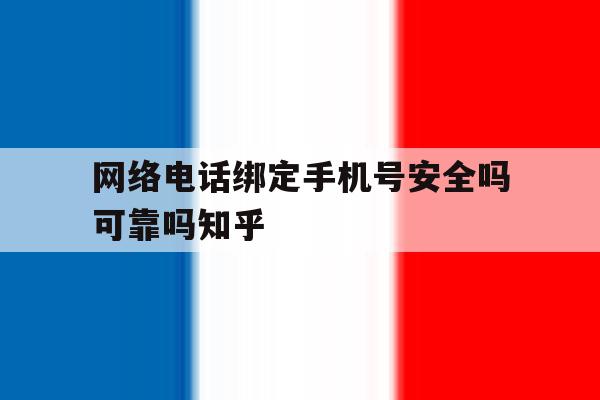 网络电话绑定手机号安全吗可靠吗知乎的简单介绍 网络电话绑定手机号安全吗可靠吗知乎的简单介绍