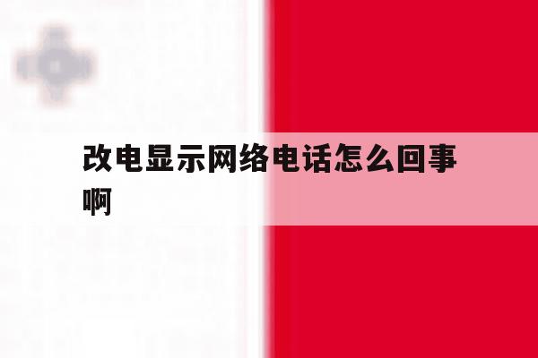 改电显示网络电话怎么回事啊 改电显示网络电话怎么回事啊