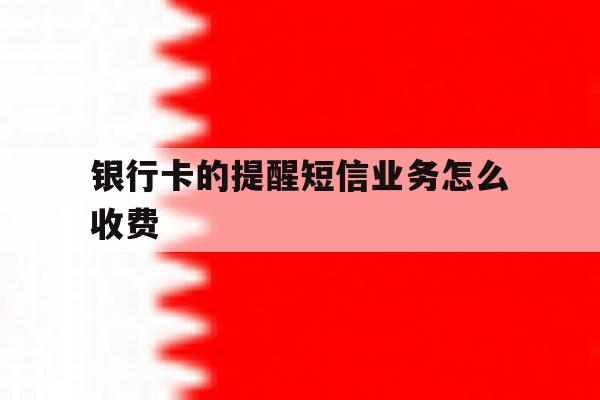 银行卡的提醒短信业务怎么收费 银行卡的提醒短信业务怎么收费