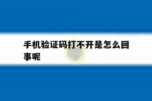 手机验证码打不开是怎么回事呢 手机验证码打不开是怎么回事呢
