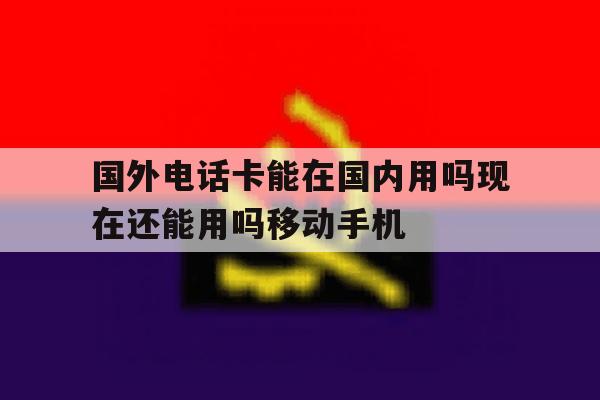 关于国外电话卡能在国内用吗现在还能用吗移动手机的信息 关于国外电话卡能在国内用吗现在还能用吗移动手机的信息