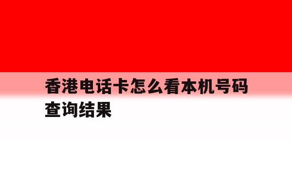 香港电话卡怎么看本机号码查询结果 香港电话卡怎么看本机号码查询结果
