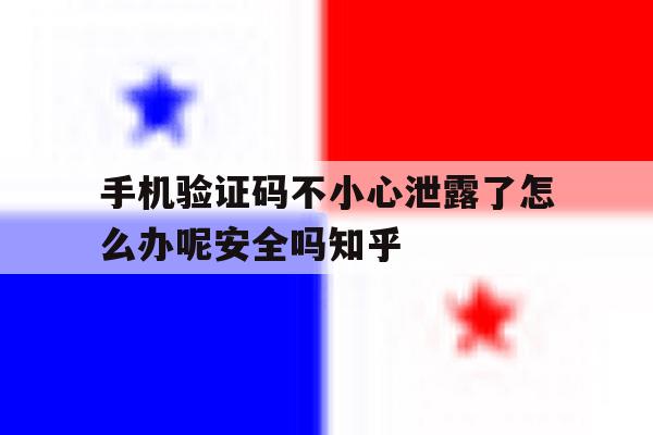 手机验证码不小心泄露了怎么办呢安全吗知乎的简单介绍 手机验证码不小心泄露了怎么办呢安全吗知乎的简单介绍