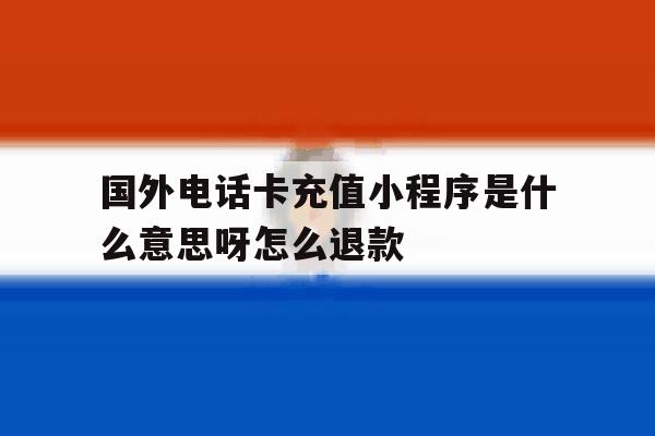 国外电话卡充值小程序是什么意思呀怎么退款 国外电话卡充值小程序是什么意思呀怎么退款