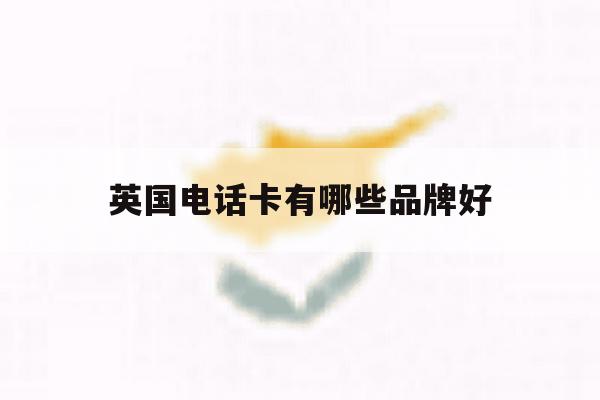 英国电话卡有哪些品牌好 英国电话卡有哪些品牌好