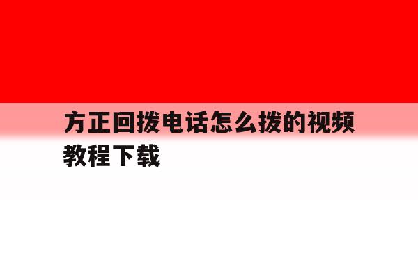 方正回拨电话怎么拨的视频教程下载的简单介绍 方正回拨电话怎么拨的视频教程下载的简单介绍