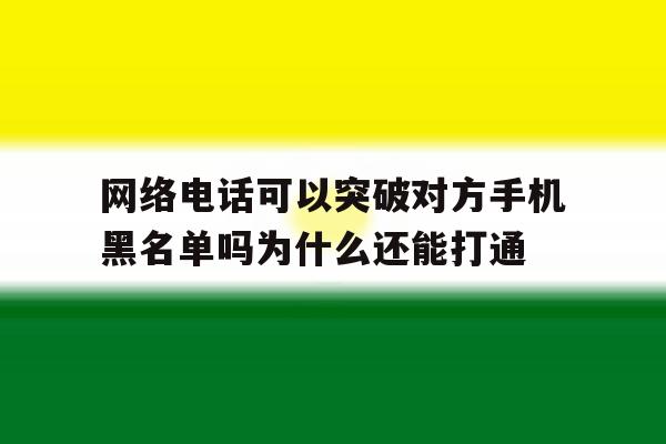网络电话可以突破对方手机黑名单吗为什么还能打通的简单介绍 网络电话可以突破对方手机黑名单吗为什么还能打通的简单介绍