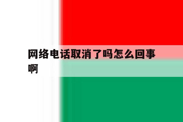 网络电话取消了吗怎么回事啊 网络电话取消了吗怎么回事啊