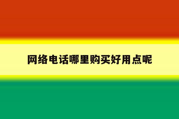 网络电话哪里购买好用点呢 网络电话哪里购买好用点呢