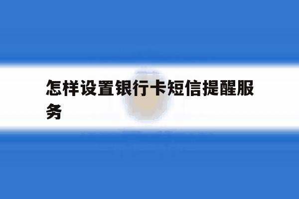 怎样设置银行卡短信提醒服务 怎样设置银行卡短信提醒服务