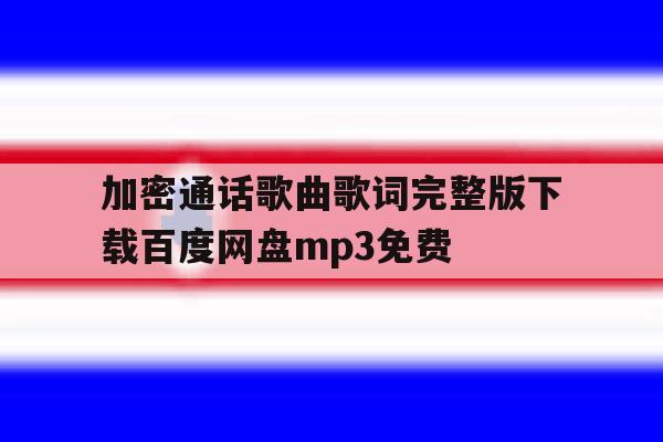 包含加密通话歌曲歌词完整版下载百度网盘mp3免费的词条 包含加密通话歌曲歌词完整版下载百度网盘mp3免费的词条