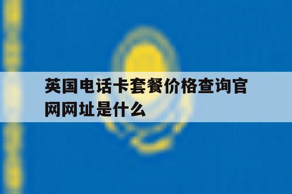 英国电话卡套餐价格查询官网网址是什么的简单介绍 英国电话卡套餐价格查询官网网址是什么的简单介绍