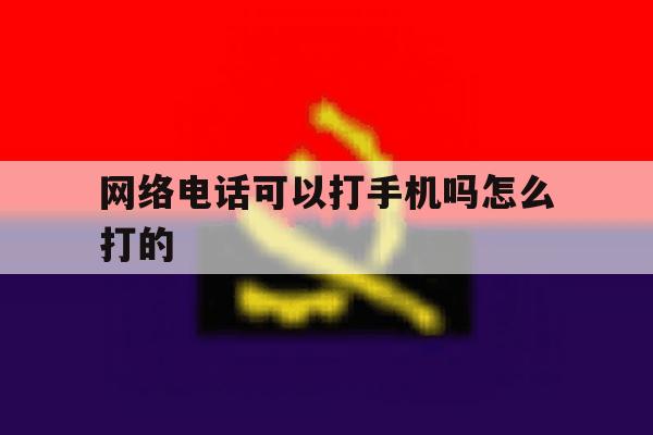 网络电话可以打手机吗怎么打的 网络电话可以打手机吗怎么打的