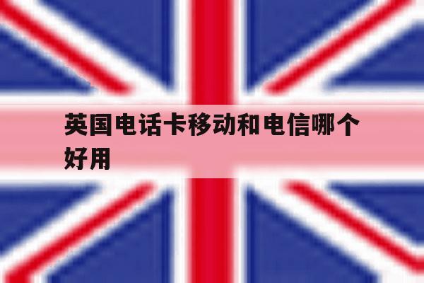 英国电话卡移动和电信哪个好用 英国电话卡移动和电信哪个好用