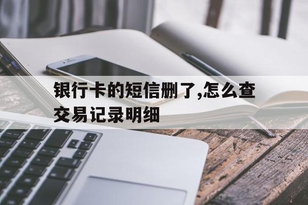 银行卡的短信删了,怎么查交易记录明细 银行卡的短信删了,怎么查交易记录明细