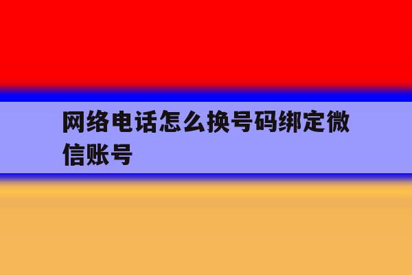 网络电话怎么换号码绑定微信账号 网络电话怎么换号码绑定微信账号