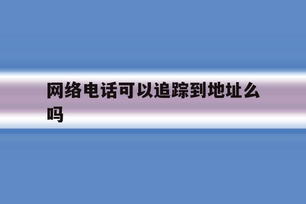 网络电话可以追踪到地址么吗 网络电话可以追踪到地址么吗